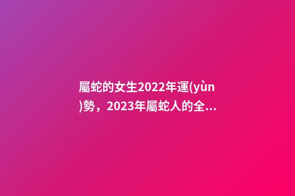 屬蛇的女生2022年運(yùn)勢，2023年屬蛇人的全年運(yùn)勢 89年屬蛇女2022年12月份健康運(yùn)事